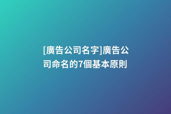 [廣告公司名字]廣告公司命名的7個基本原則-第1張-公司起名-玄機派
